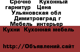 Срочно!!! Кухонный гарнитур › Цена ­ 7 000 - Ульяновская обл., Димитровград г. Мебель, интерьер » Кухни. Кухонная мебель   